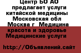 Центр БО АО предлагает услуги китайской медицины - Московская обл., Москва г. Медицина, красота и здоровье » Медицинские услуги   